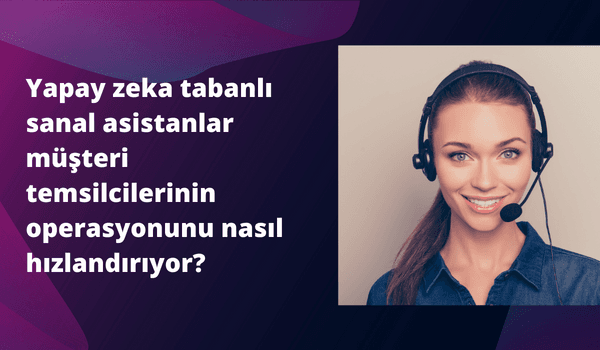 Yapay Zekâ Tabanlı Sanal Asistanlar Müşteri Temsilcilerini Nasıl Hızlandırıyor?